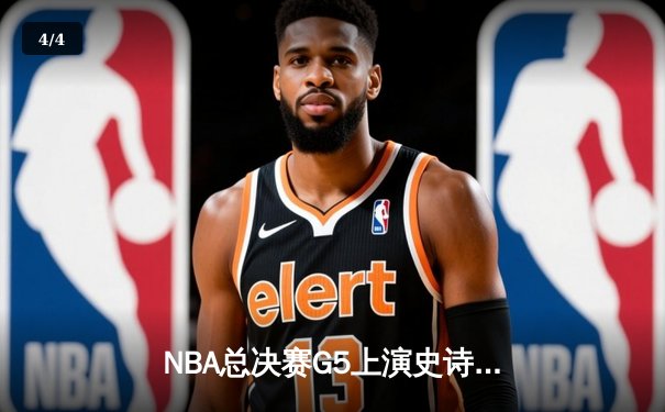 NBA总决赛G5上演史诗逆转：凯尔特人末节轰28-6攻击波夺赛点 - 4