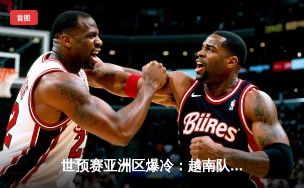 世预赛亚洲区爆冷：越南队3-2逆转日本，阮光海梅开二度创历史