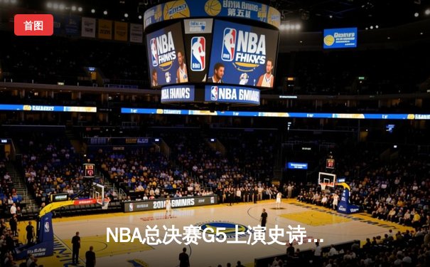 NBA总决赛G5上演史诗逆转 库里37分率勇士夺赛点