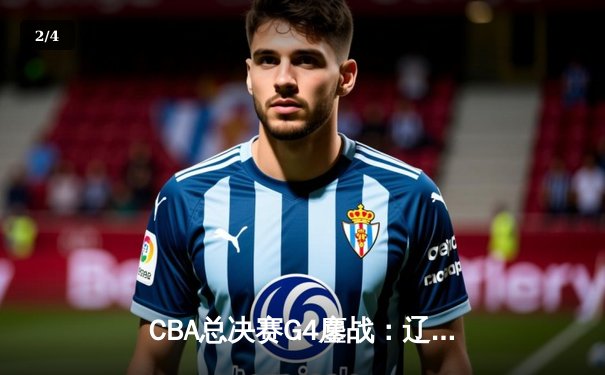 CBA总决赛G4鏖战：辽宁本钢加时险胜广东宏远，总分3-1夺赛点 - 2