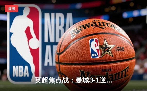 英超焦点战：曼城3-1逆转曼联，哈兰德双响领跑射手榜