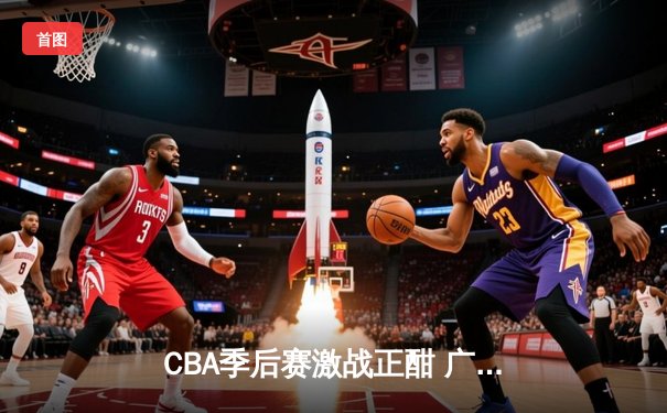 CBA季后赛激战正酣 广东东莞大益险胜浙江广厦夺赛点