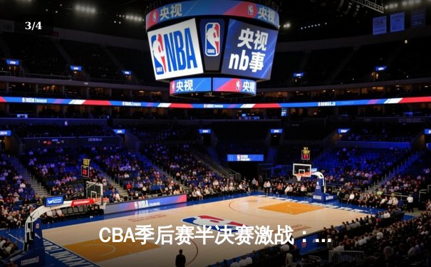 CBA季后赛半决赛激战：辽宁本钢险胜广东宏远，赵继伟关键三分定乾坤 - 3