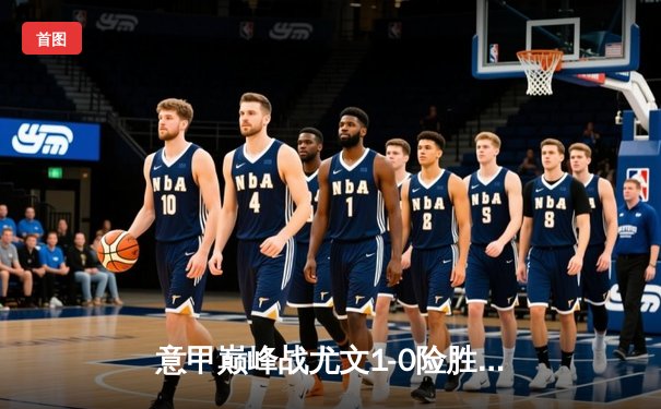 意甲巅峰战尤文1-0险胜国米 弗拉霍维奇闪电破门制胜