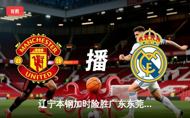 辽宁本钢加时险胜广东东莞大益，张镇麟37分创生涯新高