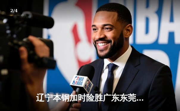 辽宁本钢加时险胜广东东莞大益，张镇麟37分创生涯新高 - 2