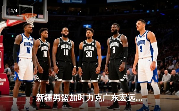 新疆男篮加时力克广东宏远，阿不都沙拉木30分主宰天王山之战 - 4