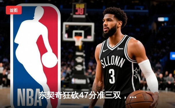 东契奇狂砍47分准三双，独行侠加时险胜凯尔特人扳回一城