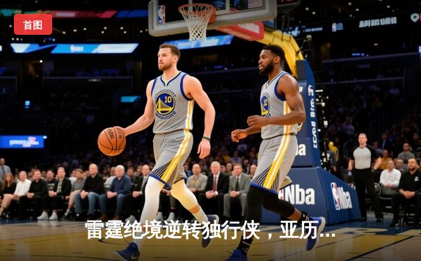 雷霆绝境逆转独行侠，亚历山大39分率队扳平西部半决赛
