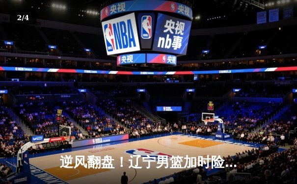 逆风翻盘！辽宁男篮加时险胜广东，赵继伟33分导演惊天逆转 - 2