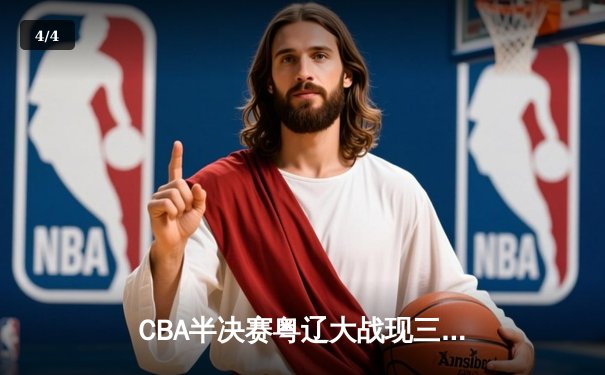 CBA半决赛粤辽大战现三加时史诗对决 赵继伟42+16力挽狂澜 - 4
