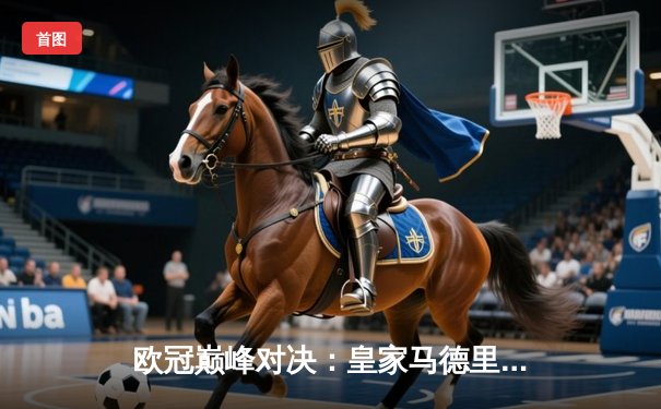 欧冠巅峰对决：皇家马德里加时鏖战3-2力克拜仁慕尼黑，本泽马双响定乾坤