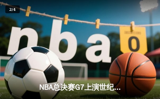 NBA总决赛G7上演世纪逆转 凯尔特人末节轰28-6攻势夺第18冠 - 2