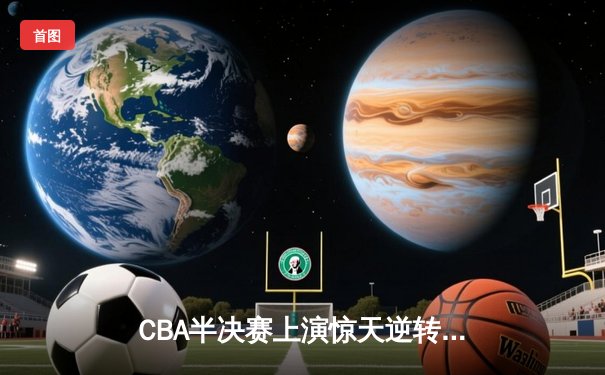 CBA半决赛上演惊天逆转 辽宁本钢加时擒浙江广厦夺赛点