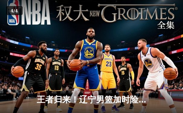 王者归来！辽宁男篮加时险胜广东，总比分3-2挺进总决赛 - 4