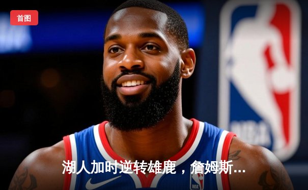 湖人加时逆转雄鹿，詹姆斯40+三双创历史纪录