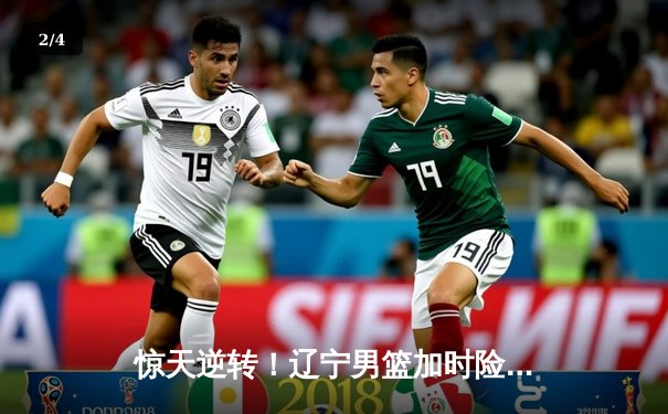 惊天逆转！辽宁男篮加时险胜广东，赵继伟34+9导演20分大翻盘 - 2