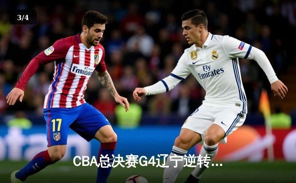 CBA总决赛G4辽宁逆转广东夺赛点 赵继伟关键三分定乾坤 - 3