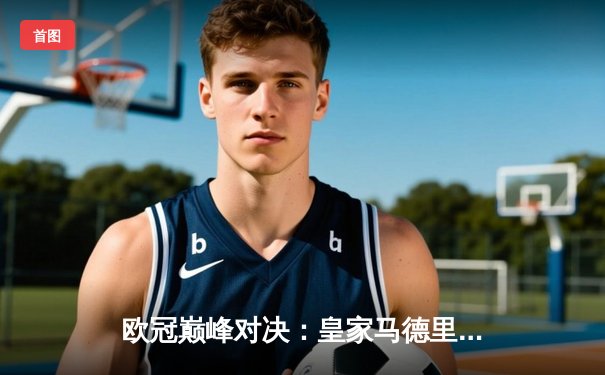 欧冠巅峰对决：皇家马德里加时鏖战3-2力克拜仁慕尼黑 第15次加冕欧洲之王