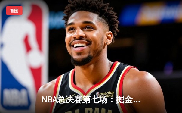 NBA总决赛第七场：掘金加时险胜热火，约基奇狂砍41分加冕FMVP