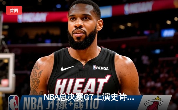 NBA总决赛G7上演史诗逆转 掘金三分雨浇灭热火夺冠梦