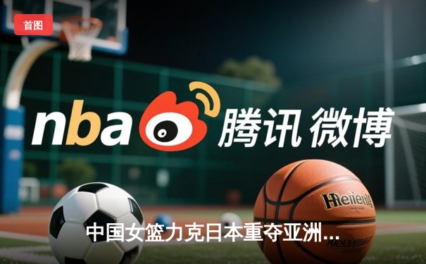 中国女篮力克日本重夺亚洲杯冠军，韩旭独揽26分11篮板荣膺MVP