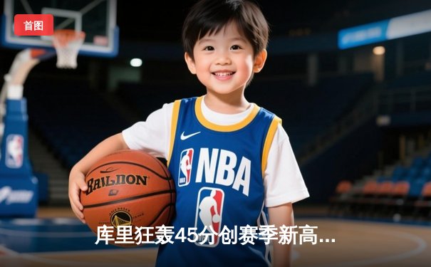 库里狂轰45分创赛季新高，勇士加时险胜凯尔特人延续主场不败金身