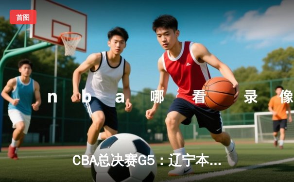 CBA总决赛G5：辽宁本钢加时险胜浙江广厦 赵继伟37+8率队卫冕