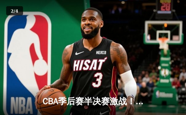 CBA季后赛半决赛激战！辽宁本钢逆转广东宏远总分2-1领先 - 2