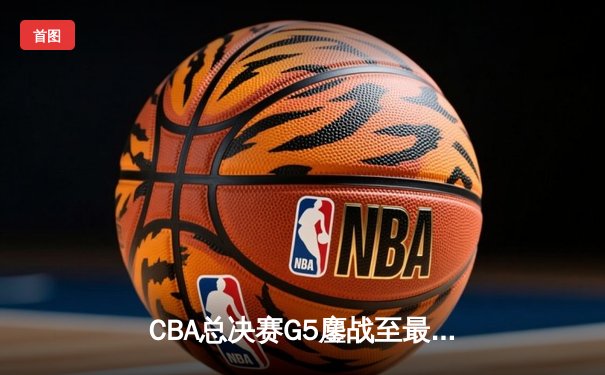 CBA总决赛G5鏖战至最后一刻 辽宁男篮加时险胜卫冕成功