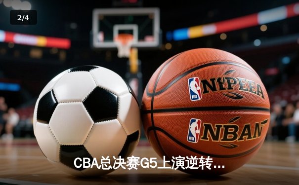 CBA总决赛G5上演逆转奇迹 辽宁男篮加时险胜广东夺赛点 - 2