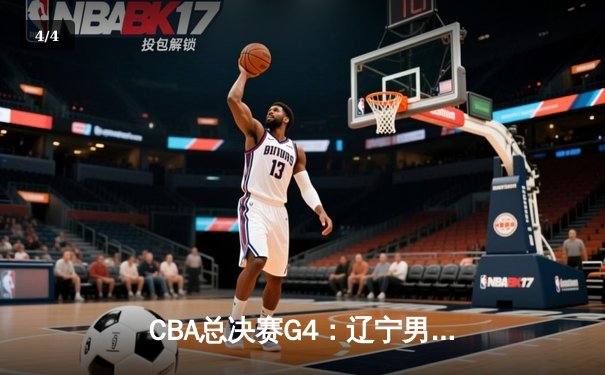 CBA总决赛G4：辽宁男篮加时险胜新疆 赵继伟33分创造历史 - 4