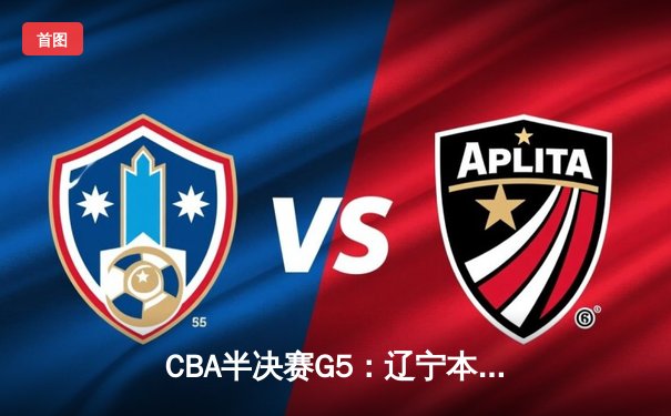 CBA半决赛G5：辽宁本钢加时逆转广东宏远 张镇麟35分创生涯新高