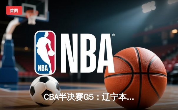 CBA半决赛G5：辽宁本钢加时逆转广东宏远 张镇麟35分创生涯新高