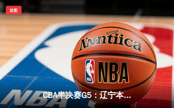 CBA半决赛G5：辽宁本钢加时逆转广东宏远 张镇麟35分创生涯新高