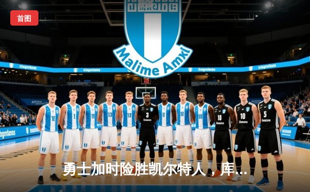 勇士加时险胜凯尔特人，库里狂砍43分上演三分雨奇迹