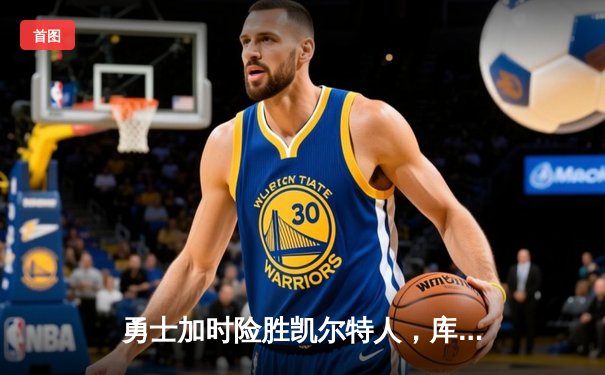 勇士加时险胜凯尔特人，库里狂砍43分上演三分雨奇迹