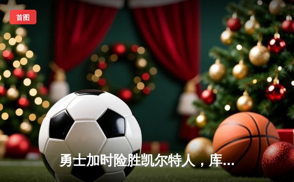 勇士加时险胜凯尔特人，库里狂砍43分上演三分雨