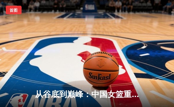 从谷底到巅峰：中国女篮重返亚洲之巅的战术革命与精神重塑