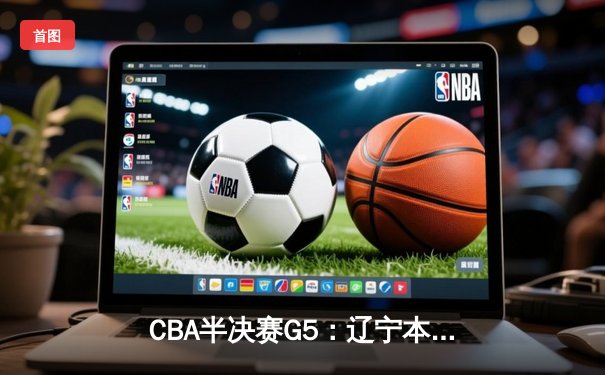 CBA半决赛G5：辽宁本钢加时逆转广东宏远 赵继伟33分率队挺进总决赛
