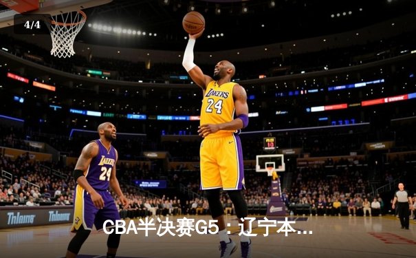 CBA半决赛G5：辽宁本钢加时逆转广东宏远 赵继伟33分率队挺进总决赛 - 4