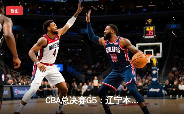 CBA总决赛G5：辽宁本钢加时险胜广东宏远 赵继伟33分加冕FMVP